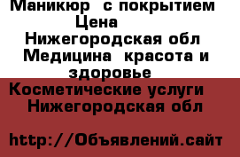 Маникюр  с покрытием  › Цена ­ 500 - Нижегородская обл. Медицина, красота и здоровье » Косметические услуги   . Нижегородская обл.